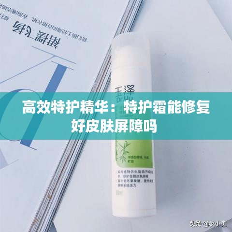 高效特护精华：特护霜能修复好皮肤屏障吗 