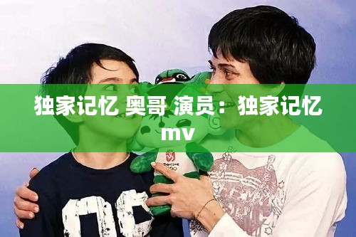 独家记忆 奥哥 演员：独家记忆 mv 