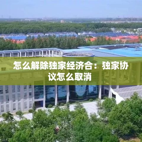 怎么解除独家经济合：独家协议怎么取消 