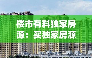 楼市有料独家房源：买独家房源好嘛 