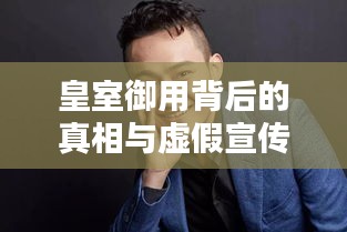 皇室御用背后的真相与虚假宣传揭秘