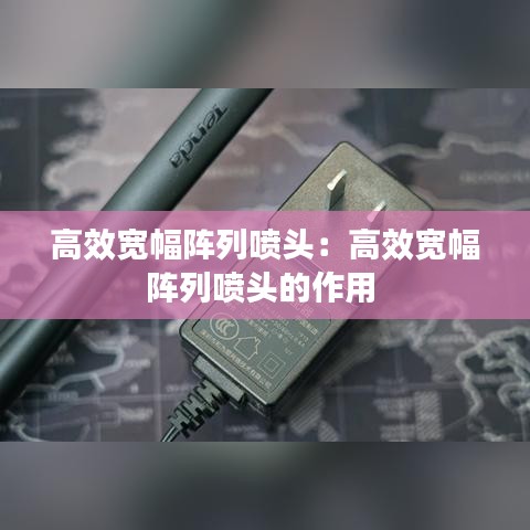 高效宽幅阵列喷头：高效宽幅阵列喷头的作用 