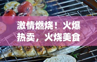 激情燃烧！火爆热卖，火烧美食盛宴开启！