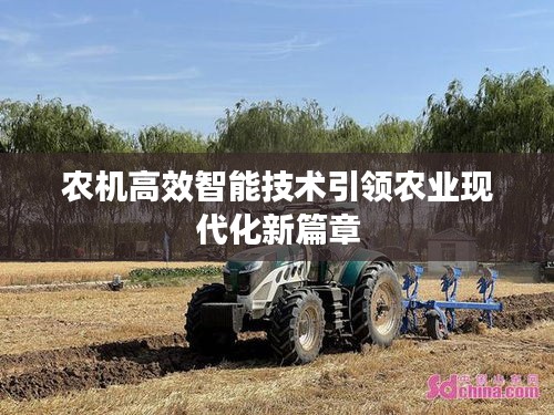 农机高效智能技术引领农业现代化新篇章