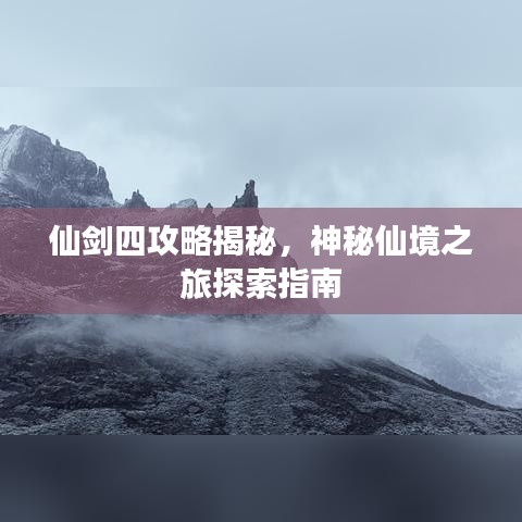 仙剑四攻略揭秘，神秘仙境之旅探索指南