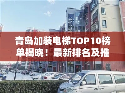 青岛加装电梯TOP10榜单揭晓！最新排名及推荐