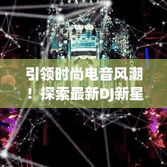 引领时尚电音风潮！探索最新DJ新星，尽享音乐盛宴