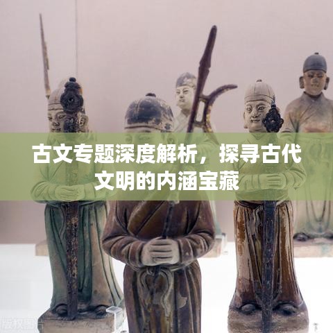 古文专题深度解析，探寻古代文明的内涵宝藏