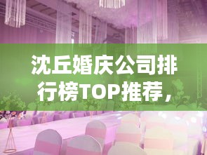 沈丘婚庆公司排行榜TOP推荐，优质服务一览无余！