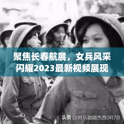 聚焦长春航展，女兵风采闪耀2023最新视频展现