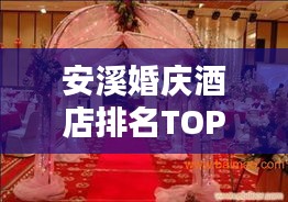 安溪婚庆酒店排名TOP10，打造浪漫婚礼的不二之选