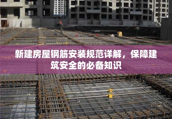 新建房屋钢筋安装规范详解，保障建筑安全的必备知识