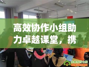 高效协作小组助力卓越课堂，携手共创辉煌教育时代