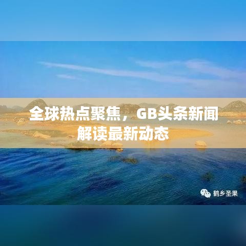 全球热点聚焦，GB头条新闻解读最新动态