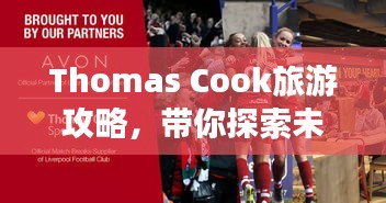 Thomas Cook旅游攻略，带你探索未知世界的奇妙之旅！