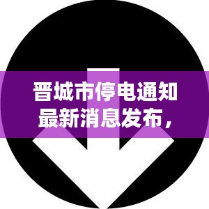 晋城市停电通知最新消息发布，今日停电通知一览无余