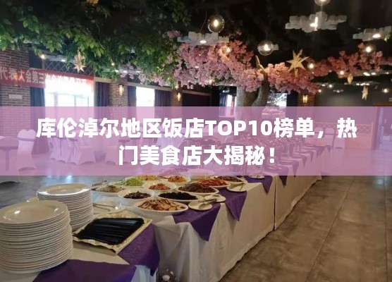 库伦淖尔地区饭店TOP10榜单，热门美食店大揭秘！