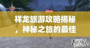 祥龙旅游攻略揭秘，神秘之旅的最佳探索指南