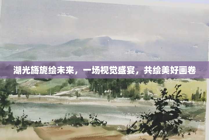 湖光旖旎绘未来，一场视觉盛宴，共绘美好画卷
