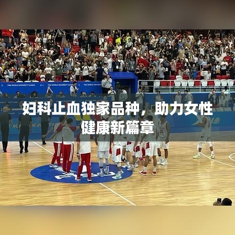 妇科止血独家品种，助力女性健康新篇章