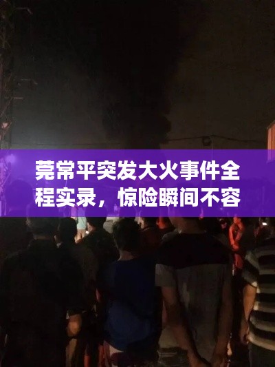莞常平突发大火事件全程实录，惊险瞬间不容错过！