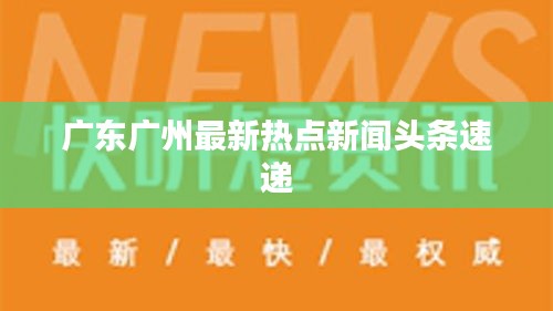 广东广州最新热点新闻头条速递