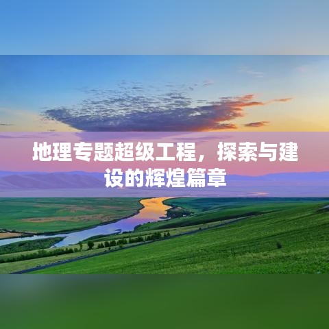 地理专题超级工程，探索与建设的辉煌篇章