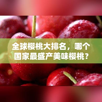 全球樱桃大排名，哪个国家最盛产美味樱桃？